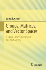 Title: Groups, Matrices, and Vector Spaces: A Group Theoretic Approach to Linear Algebra, Author: James B. Carrell