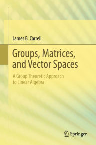 Title: Groups, Matrices, and Vector Spaces: A Group Theoretic Approach to Linear Algebra, Author: James B. Carrell