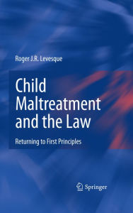 Title: Child Maltreatment and the Law: Returning to First Principles, Author: Roger J.R. Levesque