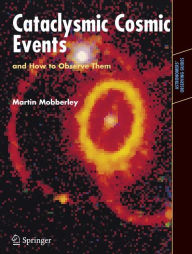 Title: Cataclysmic Cosmic Events and How to Observe Them / Edition 1, Author: Martin Mobberley