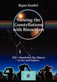 Title: Viewing the Constellations with Binoculars: 250+ Wonderful Sky Objects to See and Explore / Edition 1, Author: Bojan Kambic