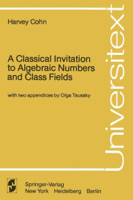 Title: A Classical Invitation to Algebraic Numbers and Class Fields / Edition 1, Author: Harvey Cohn