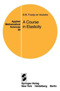 Title: A Course in Elasticity / Edition 1, Author: B. M. Fraeijs de Veubeke