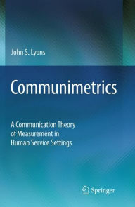 Title: Communimetrics: A Communication Theory of Measurement in Human Service Settings / Edition 1, Author: John S. Lyons