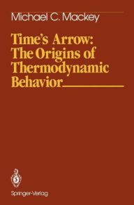 Title: Time's Arrow: The Origins of Thermodynamic Behavior / Edition 1, Author: Michael C. Mackey