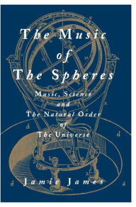Title: The Music of the Spheres: Music, Science, and the Natural Order of the Universe / Edition 1, Author: Jamie James
