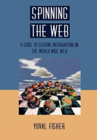 Title: Spinning the Web: A Guide to Serving Information on the World Wide Web, Author: Yuval Fisher