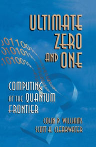Title: Ultimate Zero and One: Computing at the Quantum Frontier / Edition 1, Author: Colin P. Williams