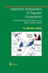 Title: Selenium Assessment in Aquatic Ecosystems: A Guide for Hazard Evaluation and Water Quality Criteria / Edition 1, Author: A. Dennis Lemly