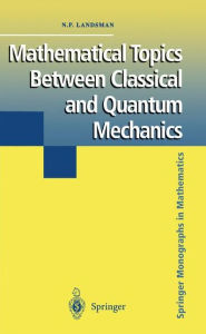 Title: Mathematical Topics Between Classical and Quantum Mechanics / Edition 1, Author: Nicholas P. Landsman