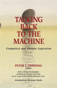Title: Talking Back to the Machine: Computers and Human Aspiration / Edition 1, Author: Peter J. Denning