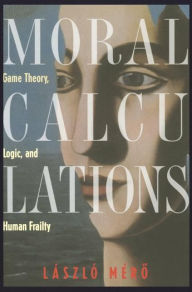 Title: Moral Calculations: Game Theory, Logic, and Human Frailty / Edition 1, Author: Laszlo Mero