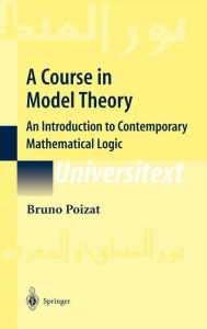 Title: A Course in Model Theory: An Introduction to Contemporary Mathematical Logic / Edition 1, Author: Bruno Poizat