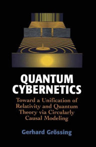 Title: Quantum Cybernetics: Toward a Unification of Relativity and Quantum Theory via Circularly Causal Modeling / Edition 1, Author: Gerhard Grïssing
