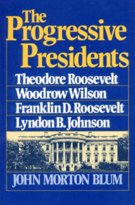 Title: The Progressive Presidents: Theodore Roosevelt, Woodrow Wilson, Franklin D. Roosevelt, Lyndon B. Johnson, Author: John Morton Blum
