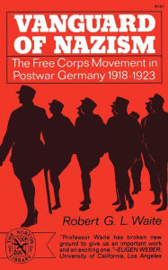 Title: Vanguard of Nazism: The Free Corps Movement in Postwar Germany 1918-1923, Author: Robert G. Waite