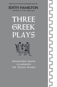 Title: Three Greek Plays: Prometheus Bound, Agamemnon, The Trojan Women, Author: Edith Hamilton