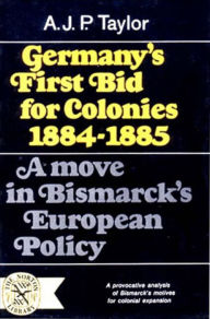 Title: Germany's First Bid for Colonies, 1884-1885: A Move in Bismarck's European Policy, Author: A. J P Taylor