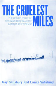 Title: The Cruelest Miles: The Heroic Story of Dogs and Men in a Race Against an Epidemic, Author: Gay Salisbury
