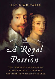Title: A Royal Passion: The Turbulent Marriage of King Charles I of England and Henrietta Maria of France, Author: Katie Whitaker