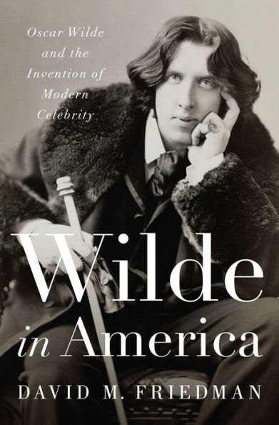 Wilde America: Oscar and the Invention of Modern Celebrity