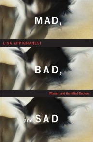 Title: Mad, Bad, and Sad: Women and the Mind Doctors, Author: Lisa Appignanesi