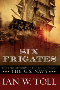 Title: Six Frigates: The Epic History of the Founding of the U.S. Navy, Author: Ian W. Toll
