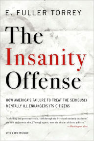 Title: The Insanity Offense: How America's Failure to Treat the Seriously Mentally Ill Endangers Its Citizens, Author: E. Fuller Torrey