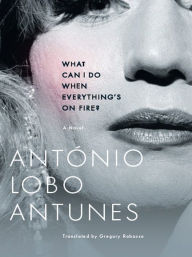 Title: What Can I Do When Everything's On Fire?: A Novel, Author: Antonio Lobo Antunes