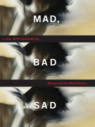 Title: Mad, Bad, and Sad: A History of Women and the Mind Doctors, Author: Lisa Appignanesi