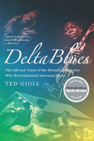 Title: Delta Blues: The Life and Times of the Mississippi Masters Who Revolutionized American Music, Author: Ted Gioia