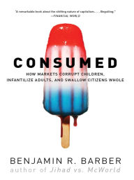 Title: Consumed: How Markets Corrupt Children, Infantilize Adults, and Swallow Citizens Whole, Author: Benjamin R. Barber