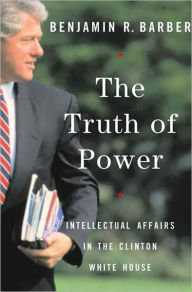 Title: The Truth of Power: Intellectual Affairs in the Clinton White House, Author: Benjamin R. Barber