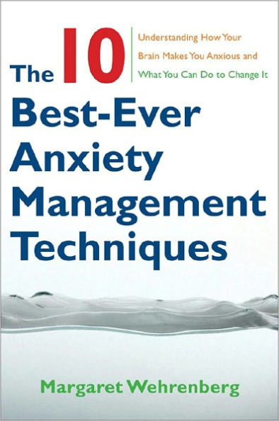 The 10 Best-Ever Anxiety Management Techniques: Understanding How Your Brain Makes You Anxious and What You Can Do to Change It