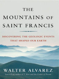 Title: The Mountains of Saint Francis: Discovering the Geologic Events That Shaped Our Earth, Author: Walter Alvarez