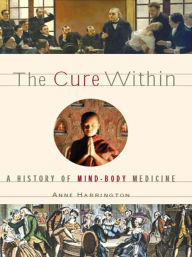 Title: The Cure Within: A History of Mind-Body Medicine, Author: Anne Harrington