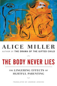 Title: The Body Never Lies: The Lingering Effects of Hurtful Parenting, Author: Alice Miller