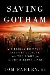 Title: Saving Gotham: A Billionaire Mayor, Activist Doctors, and the Fight for Eight Million Lives, Author: Tom Farley MD