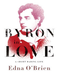 Title: Byron in Love: A Short Daring Life, Author: Edna O'Brien