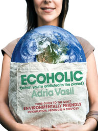 Title: Ecoholic: Your Guide to the Most Environmentally Friendly Information, Products, and Services, Author: Adria Vasil