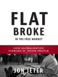 Title: Flat Broke in the Free Market: How Globalization Fleeced Working People, Author: Jon Jeter