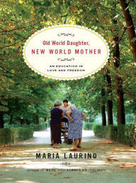 Title: Old World Daughter, New World Mother: An Education in Love and Freedom, Author: Maria Laurino