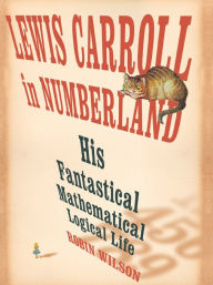 Title: Lewis Carroll in Numberland: His Fantastical Mathematical Logical Life, Author: Robin Wilson