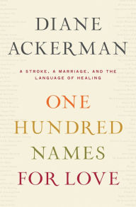 Title: One Hundred Names for Love: A Stroke, a Marriage, and the Language of Healing, Author: Diane Ackerman