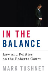 Title: In the Balance: Law and Politics on the Roberts Court, Author: Mark Tushnet