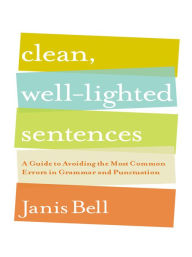 Title: Clean, Well-Lighted Sentences: A Guide to Avoiding the Most Common Errors in Grammar and Punctuation, Author: Janis Bell