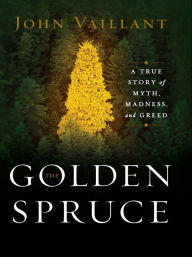 Title: The Golden Spruce: A True Story of Myth, Madness, and Greed, Author: John Vaillant