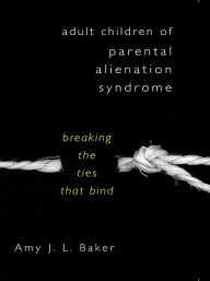 Title: Adult Children of Parental Alienation Syndrome: Breaking the Ties That Bind, Author: Amy J. L. Baker Ph.D.