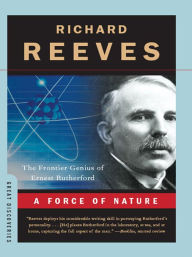 Title: A Force of Nature: The Frontier Genius of Ernest Rutherford, Author: Richard Reeves