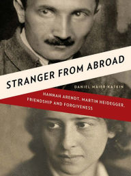 Title: Stranger from Abroad: Hannah Arendt, Martin Heidegger, Friendship and Forgiveness, Author: Daniel Maier-Katkin